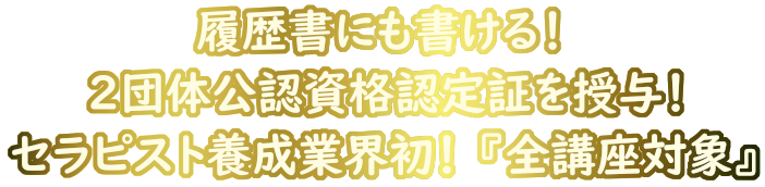 履歴書にも書ける！ ２団体公認資格認定証を授与！ セラピスト養成業界初！ 『全講座対象』
